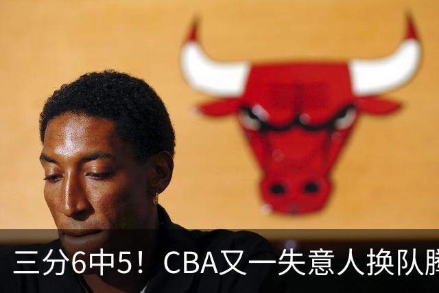 三分6中5！CBA又一失意人换队腾飞 当初未被用好？