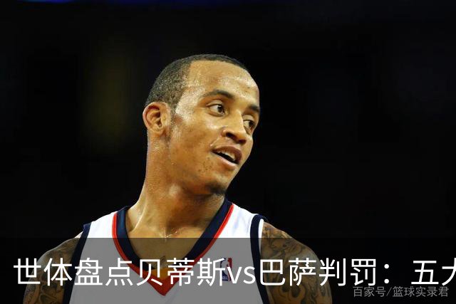 世体盘点贝蒂斯vs巴萨判罚：五大争议瞬间，双方各执一词