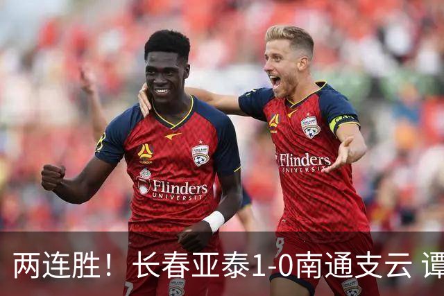 两连胜！长春亚泰1-0南通支云 谭龙推射制胜樊超献助攻