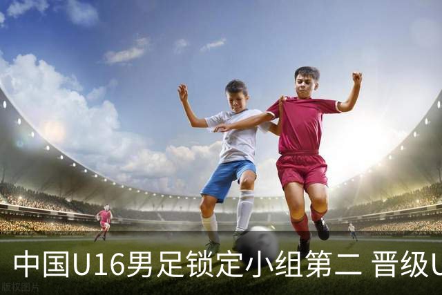 中国U16男足锁定小组第二 晋级U17海湾杯半决赛