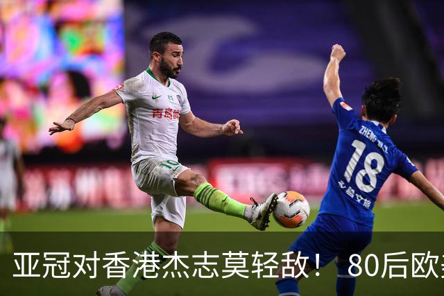 亚冠对香港杰志莫轻敌！ 80后欧美归化加外援够强