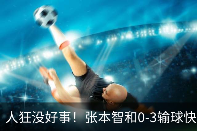 人狂没好事！张本智和0-3输球快哭了 对手回应：我以前从没赢过他