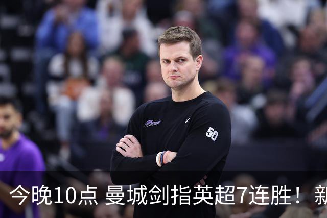 今晚10点 曼城剑指英超7连胜！新帅冲击纪录 比肩穆帅克洛普