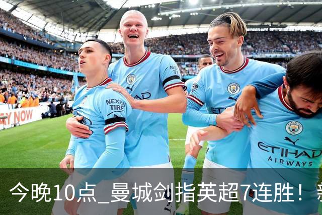 今晚10点 曼城剑指英超7连胜！新帅冲击纪录 比肩穆帅克洛普