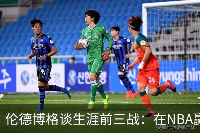 伦德博格谈生涯前三战：在NBA赢球不容易 需快速调整
