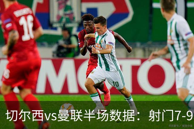 切尔西vs曼联半场数据：射门7-9，预期进球0.28-1.01