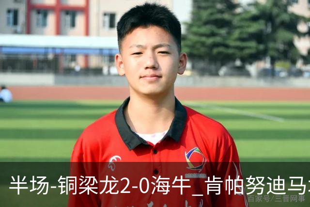 半场-铜梁龙2-0海牛 肯帕努迪马塔破门孙正傲乌龙被吹