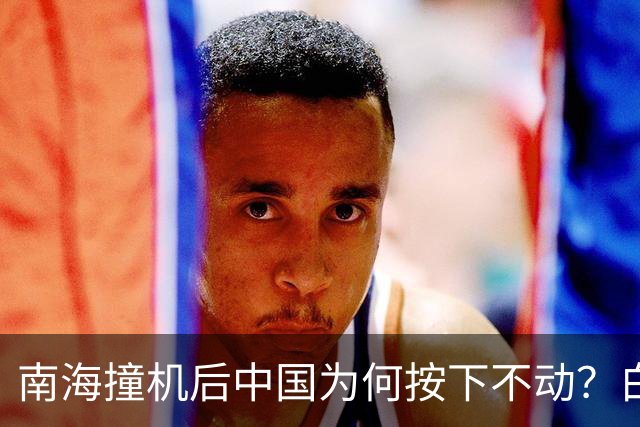 南海撞机后中国为何按下不动？白宫等了20年才看懂那步棋
