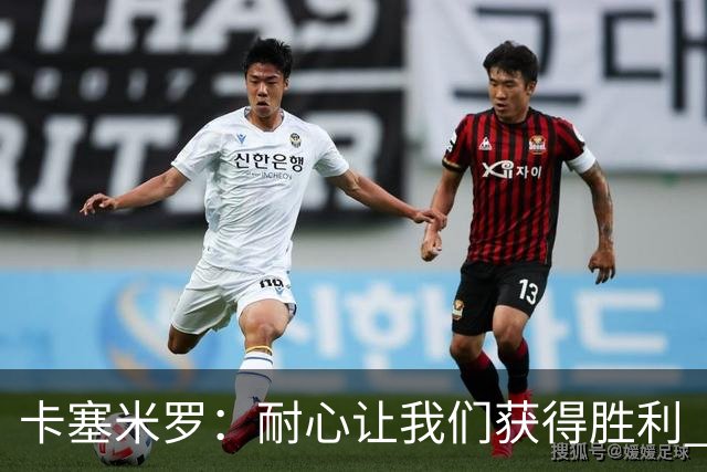 卡塞米罗：耐心让我们获得胜利 比赛由细节决定