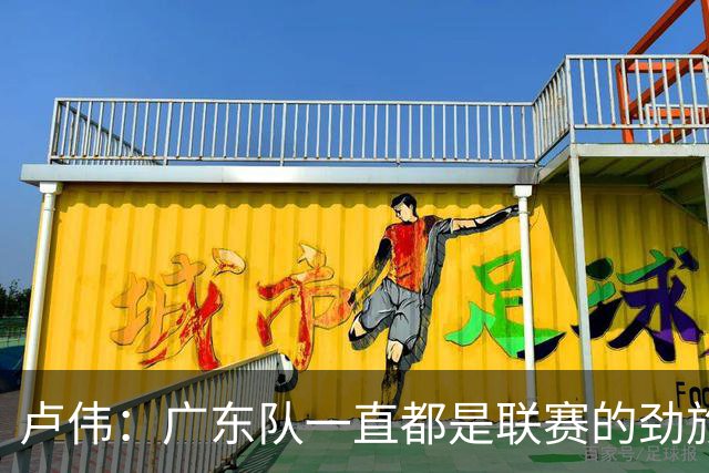 卢伟：广东队一直都是联赛的劲旅 今晚将尽可能去限制弗格的发挥