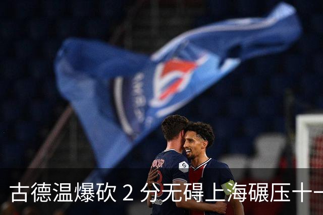 古德温爆砍 2 分无碍上海碾压十一冠王，徐杰胡明轩帮拉塞尔找回状态