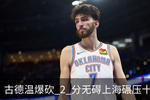 古德温爆砍 2 分无碍上海碾压十一冠王，徐杰胡明轩帮拉塞尔找回状态