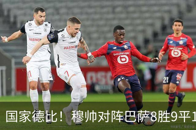 国家德比！穆帅对阵巴萨8胜9平10负，近5次交手3胜2平保持不败