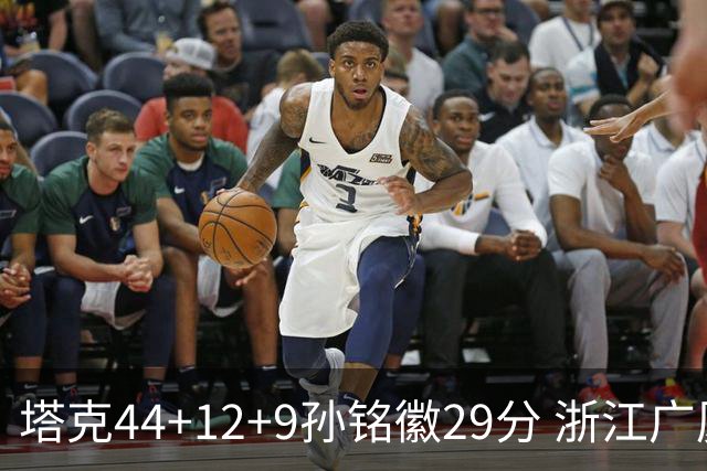 塔克44+12+9孙铭徽29分 浙江广厦双加时险胜山西