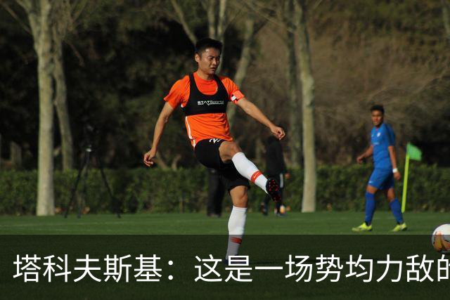 塔科夫斯基：这是一场势均力敌的比赛 希望大马丁没事