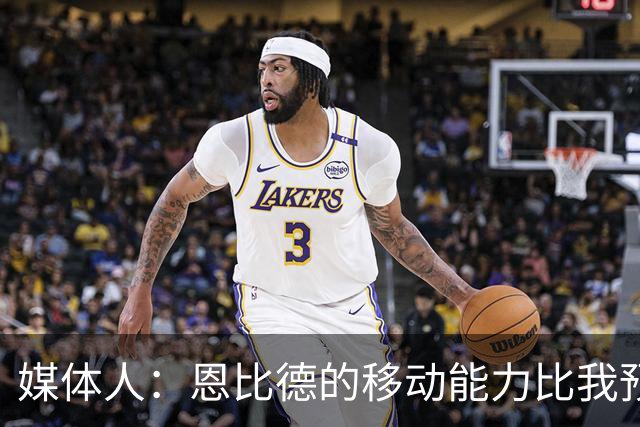 媒体人：恩比德的移动能力比我预想中要好 马克西既能防又能串联