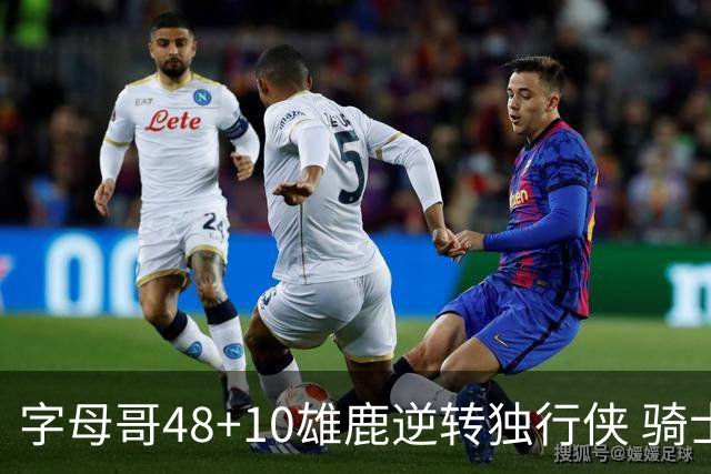 字母哥48+10雄鹿逆转独行侠 骑士克马刺5连胜
