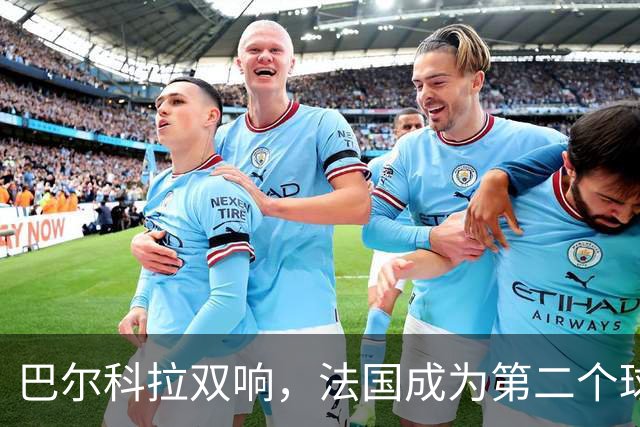 巴尔科拉双响，法国成为第二个球员欧冠总进球达千球的国家