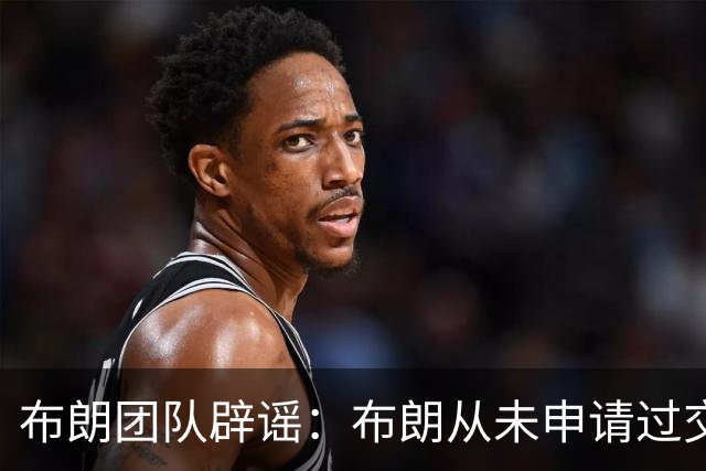 布朗团队辟谣：布朗从未申请过交易 只求绿军平等对待他和塔图姆