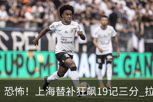 恐怖！上海替补狂飙19记三分 拉塞尔引领三人20+