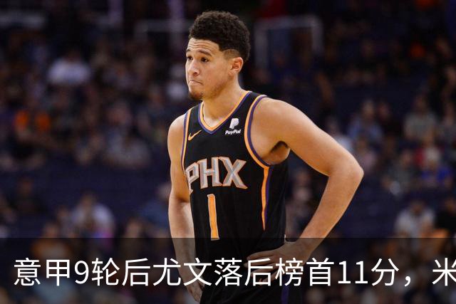 意甲9轮后尤文落后榜首11分，米体复盘十大低迷原因