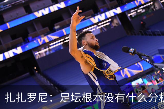 扎扎罗尼：足坛根本没有什么分析，只会喊打喊杀