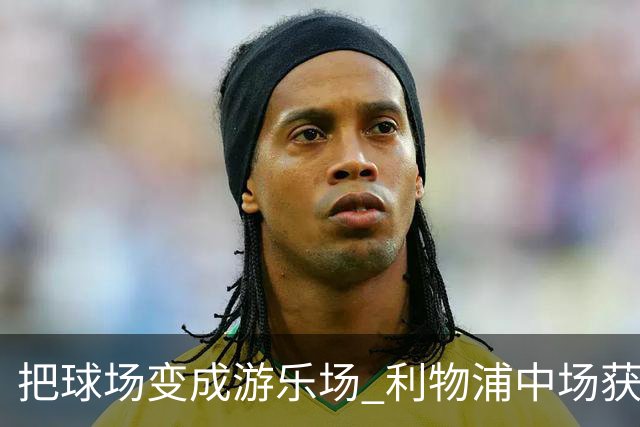 把球场变成游乐场 利物浦中场获评欧冠全场最佳