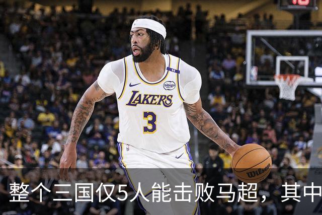 整个三国仅5人能击败马超，其中4人还能战胜关羽，他们是谁？