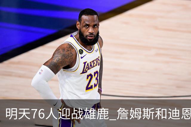 明天76人迎战雄鹿 詹姆斯&迪恩·韦德出战成疑 恩比德可以出战