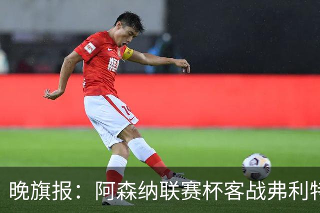 晚旗报：阿森纳联赛杯客战弗利特伍德将大轮换