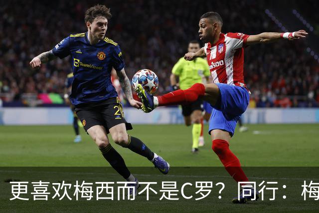 更喜欢梅西而不是C罗？同行：梅西是历史第一人！