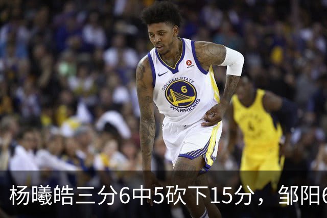 杨曦皓三分6中5砍下15分，邹阳6中5得到10分反超江苏