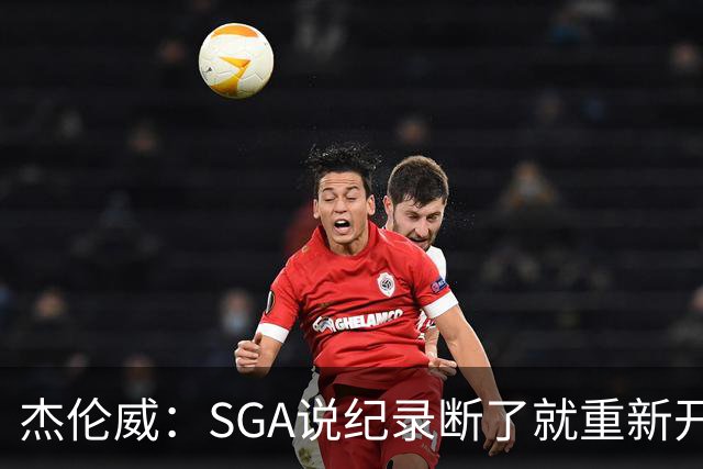 杰伦威：SGA说纪录断了就重新开始，141场电子游戏都难做到