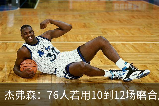 杰弗森：76人若用10到12场磨合成型，健康进季后赛极难被淘汰