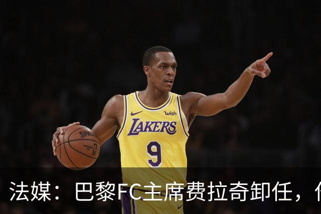 法媒：巴黎FC主席费拉奇卸任，他所持有的28.9%股份将全部转让