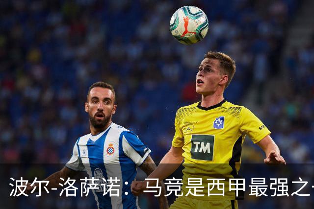 波尔-洛萨诺：马竞是西甲最强之一；主帅马诺洛值得信任