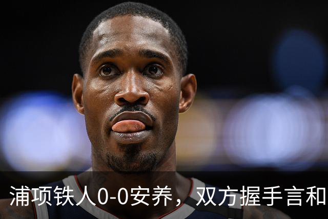 浦项铁人0-0安养，双方握手言和
