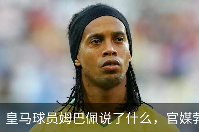 皇马球员姆巴佩说了什么，官媒勃然大怒？
