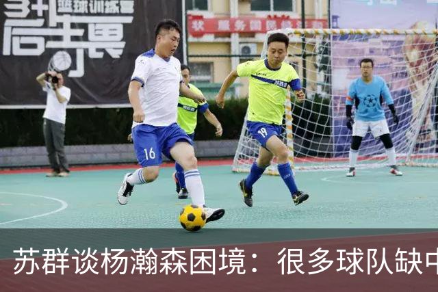 苏群谈杨瀚森困境：很多球队缺中锋 但缺的不是备胎而是实战轮换