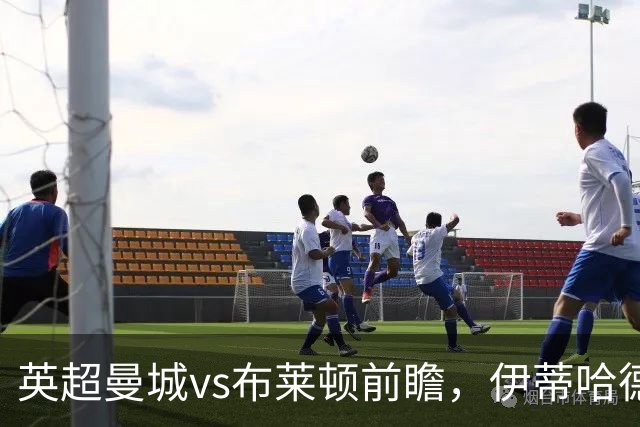 英超曼城vs布莱顿前瞻，伊蒂哈德的高压攻防大战，哈兰德仍是关键