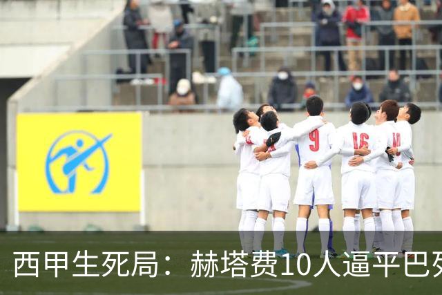 西甲生死局：赫塔费10人逼平巴列卡诺，保级形势愈发严峻