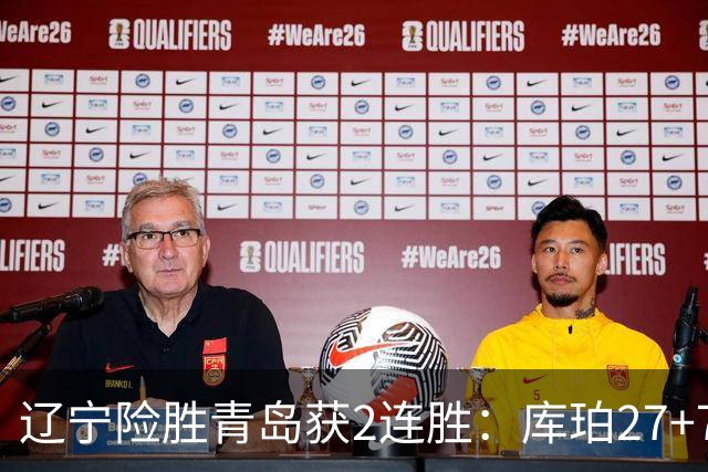辽宁险胜青岛获2连胜：库珀27+7制胜两罚 赵继伟克里斯被罚下
