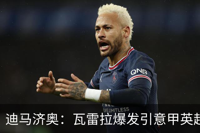 迪马济奥：瓦雷拉爆发引意甲英超豪门关注，本菲卡可匹配报价