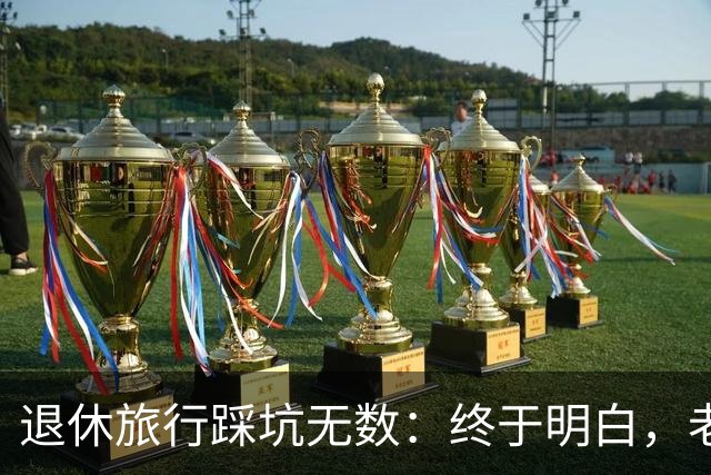 退休旅行踩坑无数：终于明白，老人最好的旅行不是跟团，也不是自驾
