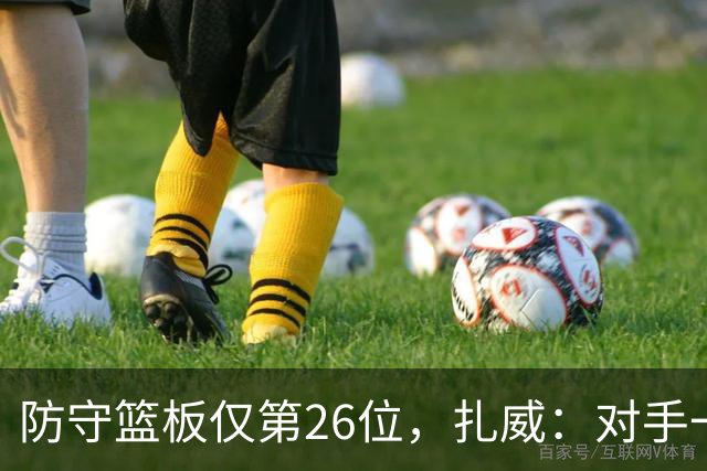 防守篮板仅第26位，扎威：对手一投篮就得赶紧卡位