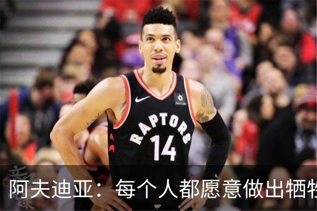 阿夫迪亚：每个人都愿意做出牺牲 那些付出最多的人才是赢家！