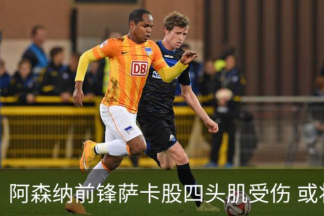 阿森纳前锋萨卡股四头肌受伤 或将缺阵至少六周