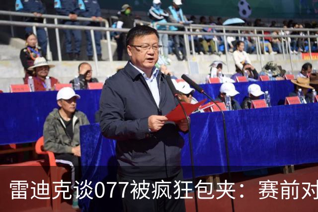 雷迪克谈077被疯狂包夹：赛前对方主帅就说想搜集素材 他们做到了