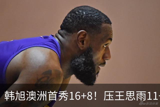 韩旭澳洲首秀16+8！压王思雨11+2+2+2赢中国德比 获赛季首胜