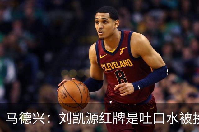 马德兴：刘凯源红牌是吐口水被投诉，两场比赛都有不冷静之处